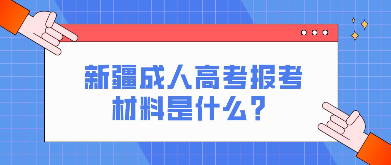 新疆成人高考报考材料是什么？