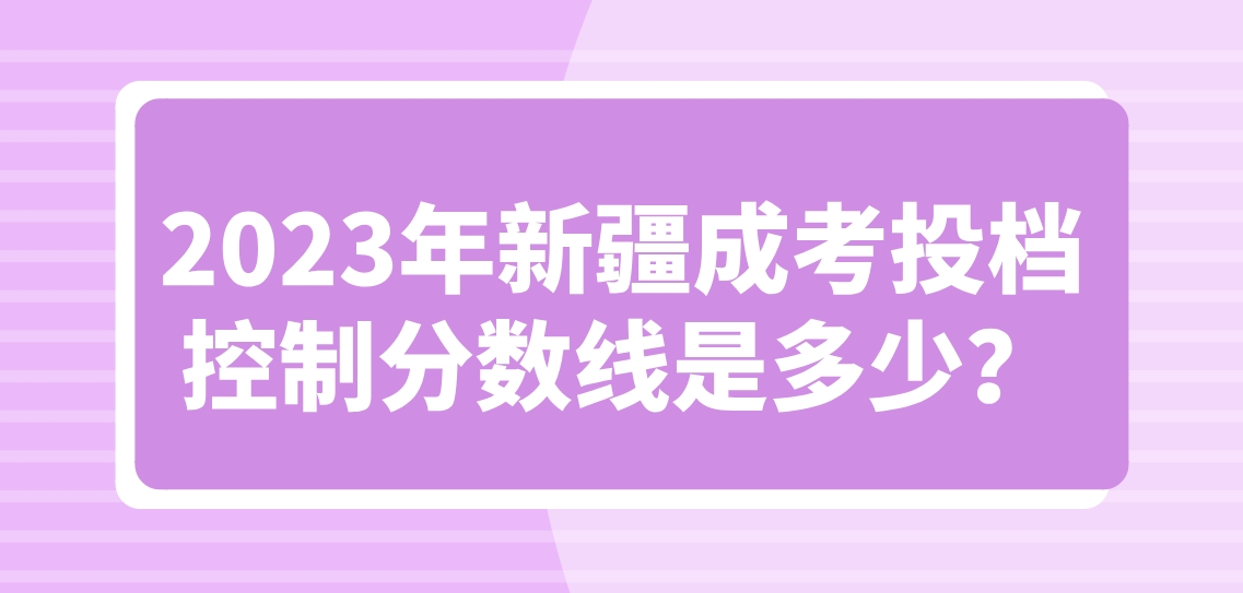 2023年新疆成考投档控制分数线是多少？