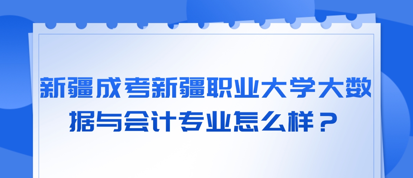 新疆成考新疆职业大学大数据与会计专业怎么样？