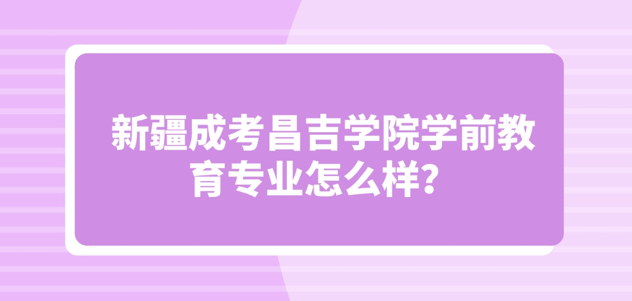 新疆成考昌吉学院学前教育专业怎么样？