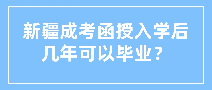 新疆成考函授入学后几年可以毕业？