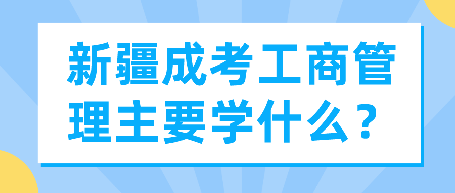 新疆成考工商管理主要学什么？