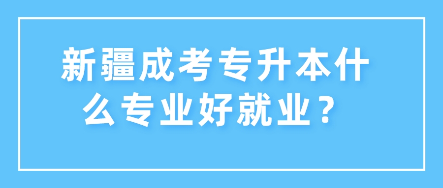 新疆成考专升本什么专业好就业？